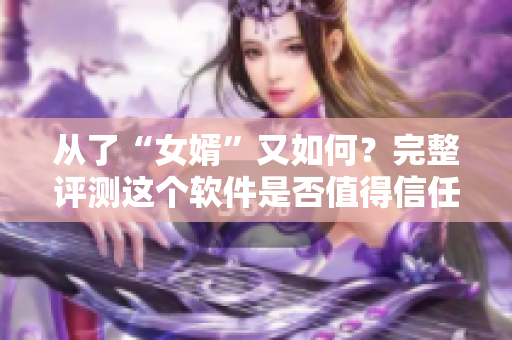 從了“女婿”又如何？完整評(píng)測(cè)這個(gè)軟件是否值得信任？