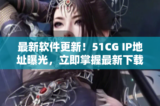 最新軟件更新！51CG IP地址曝光，立即掌握最新下載地址