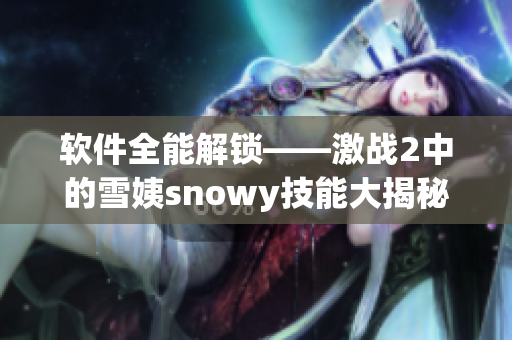 軟件全能解鎖——激戰(zhàn)2中的雪姨snowy技能大揭秘！