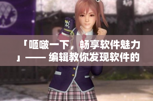「咂啵一下，暢享軟件魅力」—— 編輯教你發(fā)現(xiàn)軟件的樂趣