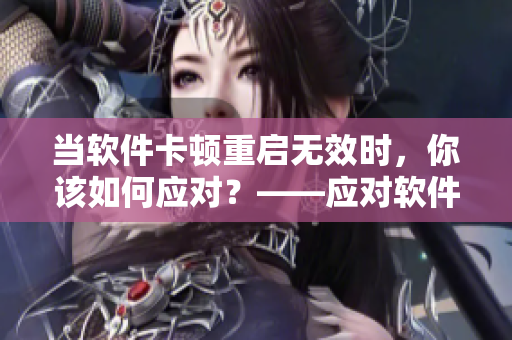 當(dāng)軟件卡頓重啟無效時(shí)，你該如何應(yīng)對？——應(yīng)對軟件卡頓的方法。