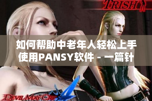 如何幫助中老年人輕松上手使用PANSY軟件 - 一篇針對年長者的指南