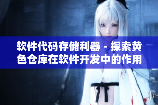 軟件代碼存儲利器 - 探索黃色倉庫在軟件開發(fā)中的作用