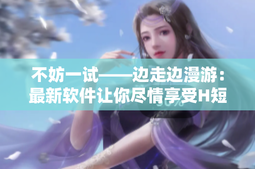 不妨一試——邊走邊漫游：最新軟件讓你盡情享受H短片！
