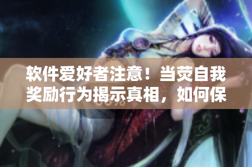 軟件愛好者注意！當熒自我獎勵行為揭示真相，如何保護個人數(shù)據(jù)隱私
