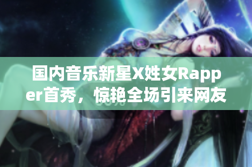 國內(nèi)音樂新星X姓女Rapper首秀，驚艷全場引來網(wǎng)友熱議！