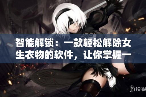智能解鎖：一款輕松解除女生衣物的軟件，讓你掌握一鍵便利