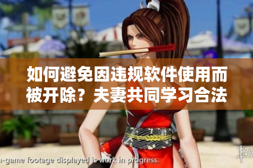 如何避免因違規(guī)軟件使用而被開除？夫妻共同學(xué)習(xí)合法軟件使用方法