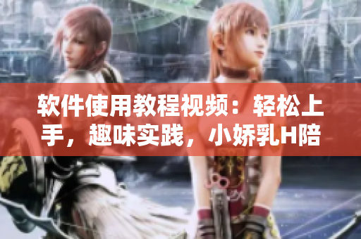 軟件使用教程視頻：輕松上手，趣味實(shí)踐，小嬌乳H陪你一路前行