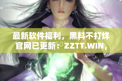 最新軟件福利，黑料不打烊官網(wǎng)已更新：ZZTT.WIN，速來下載體驗！