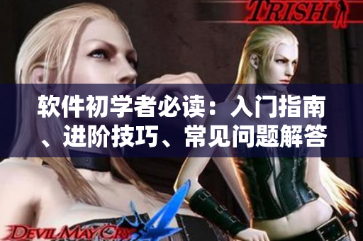 軟件初學(xué)者必讀：入門指南、進(jìn)階技巧、常見問題解答