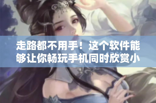 走路都不用手！這個(gè)軟件能夠讓你暢玩手機(jī)同時(shí)欣賞小嬌乳 H 視頻