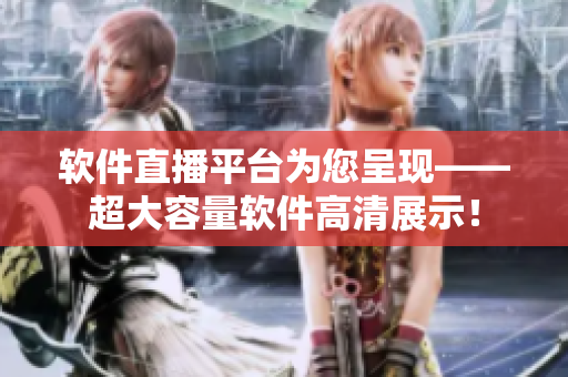 軟件直播平臺為您呈現(xiàn)——超大容量軟件高清展示！