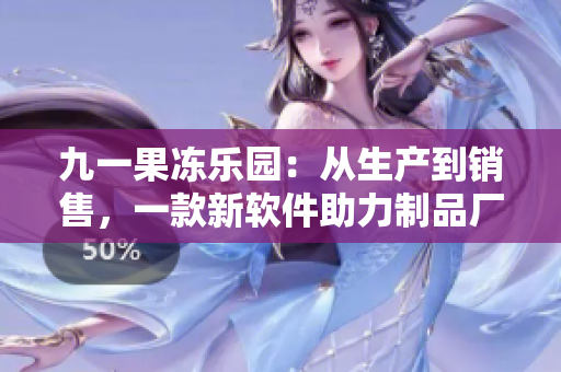 九一果凍樂(lè)園：從生產(chǎn)到銷(xiāo)售，一款新軟件助力制品廠提升效率