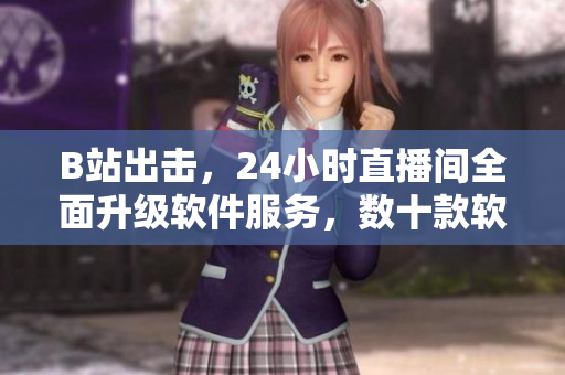 B站出擊，24小時(shí)直播間全面升級(jí)軟件服務(wù)，數(shù)十款軟件一鍵暢玩