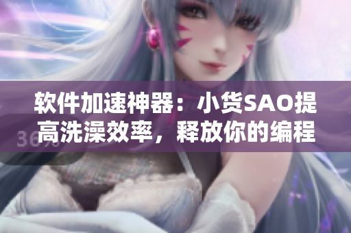 軟件加速神器：小貨SAO提高洗澡效率，釋放你的編程力量