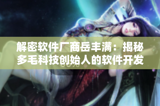 解密軟件廠商岳豐滿：揭秘多毛科技創(chuàng)始人的軟件開發(fā)秘密