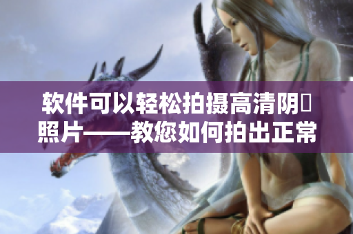 軟件可以輕松拍攝高清陰脣照片——教您如何拍出正常陰脣照片