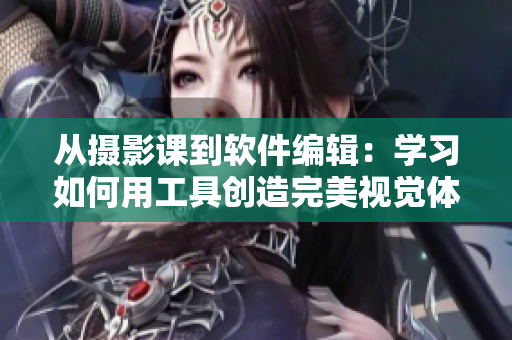 從攝影課到軟件編輯：學(xué)習(xí)如何用工具創(chuàng)造完美視覺體驗
