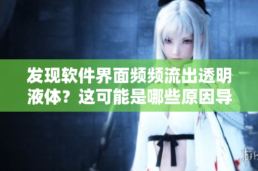 發(fā)現(xiàn)軟件界面頻頻流出透明液體？這可能是哪些原因?qū)е碌? title=