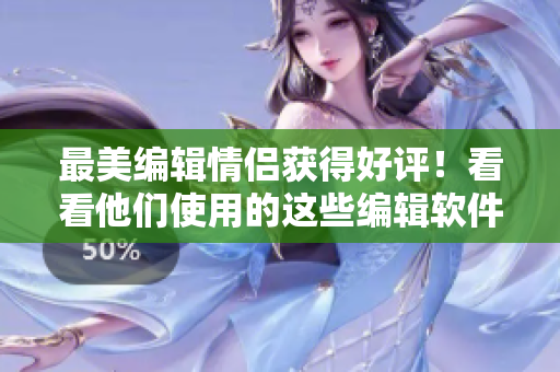最美編輯情侶獲得好評！看看他們使用的這些編輯軟件！