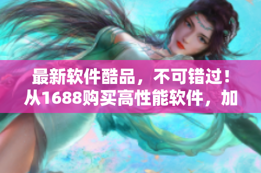 最新軟件酷品，不可錯過！從1688購買高性能軟件，加速您的工作流程！