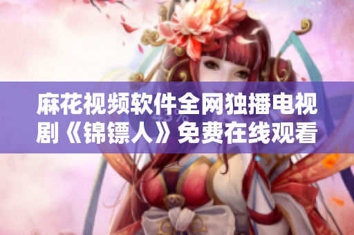 麻花視頻軟件全網獨播電視劇《錦鏢人》免費在線觀看！