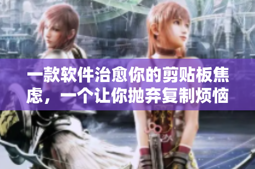 一款軟件治愈你的剪貼板焦慮，一個讓你拋棄復制煩惱！