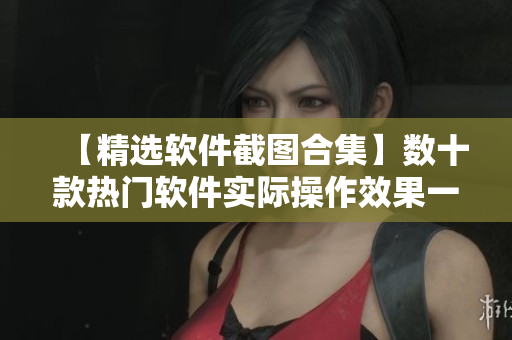 【精選軟件截圖合集】數十款熱門軟件實際操作效果一覽無余，值得收藏！