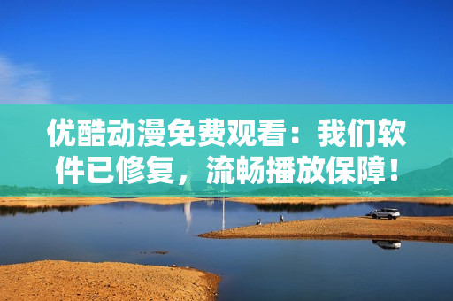 優(yōu)酷動漫免費觀看：我們軟件已修復，流暢播放保障！