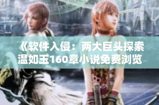 《軟件入侵：兩大巨頭探索溫如玉160章小說免費瀏覽的黑客之旅》