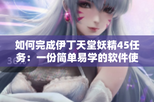 如何完成伊丁天堂妖精45任務(wù)：一份簡單易學(xué)的軟件使用指南