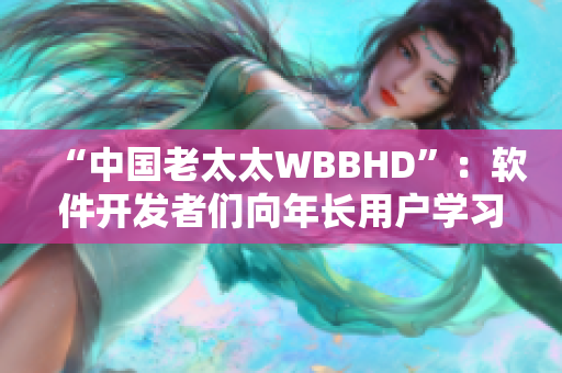 “中國老太太WBBHD”：軟件開發(fā)者們向年長用戶學(xué)習(xí)的充滿啟示的故事