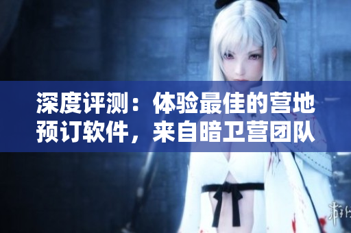 深度評測：體驗最佳的營地預(yù)訂軟件，來自暗衛(wèi)營團隊的全新力作！