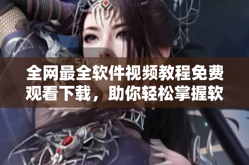 全網(wǎng)最全軟件視頻教程免費(fèi)觀看下載，助你輕松掌握軟件技能
