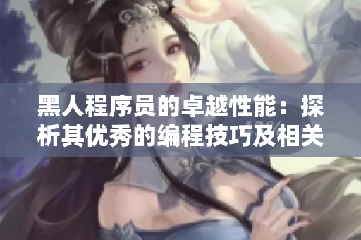 黑人程序員的卓越性能：探析其優(yōu)秀的編程技巧及相關(guān)因素