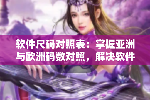 軟件尺碼對照表：掌握亞洲與歐洲碼數(shù)對照，解決軟件安裝尺碼難題