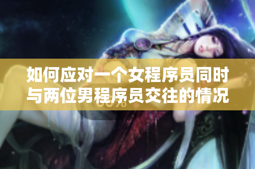 如何應對一個女程序員同時與兩位男程序員交往的情況？