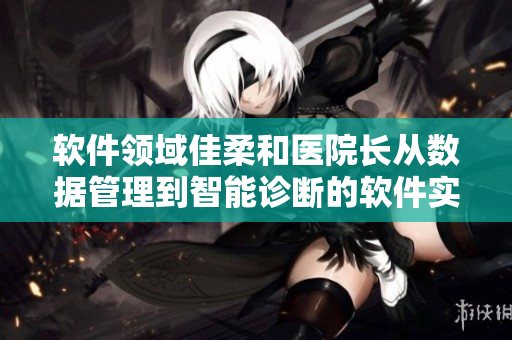 軟件領域佳柔和醫(yī)院長從數(shù)據(jù)管理到智能診斷的軟件實踐