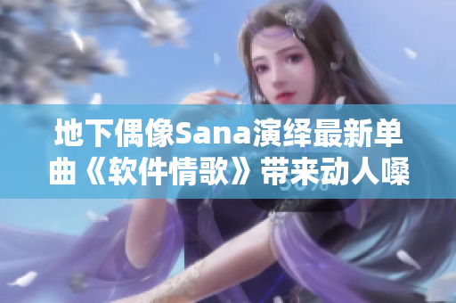地下偶像Sana演繹最新單曲《軟件情歌》帶來動人嗓音與歌詞共鳴