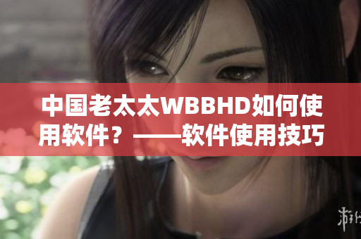 中國老太太WBBHD如何使用軟件？——軟件使用技巧指南
