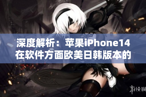 深度解析：蘋果iPhone14在軟件方面歐美日韓版本的區(qū)別