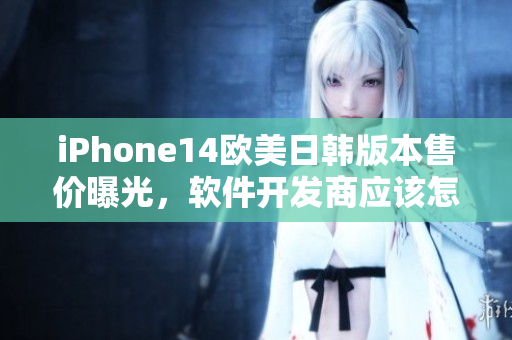 iPhone14歐美日韓版本售價(jià)曝光，軟件開發(fā)商應(yīng)該怎樣準(zhǔn)備？
