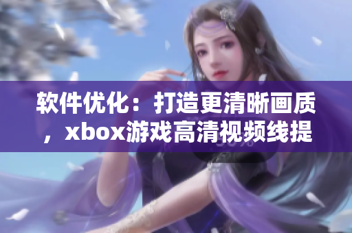 軟件優(yōu)化：打造更清晰畫質(zhì)，xbox游戲高清視頻線提升性能