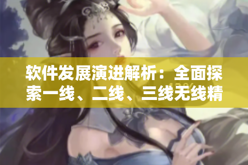 軟件發(fā)展演進解析：全面探索一線、二線、三線無線精品