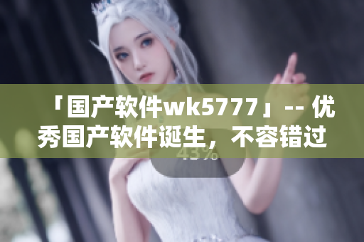 「國產軟件wk5777」-- 優(yōu)秀國產軟件誕生，不容錯過