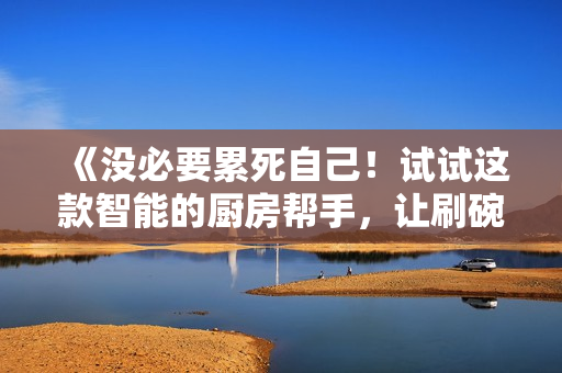 《沒必要累死自己！試試這款智能的廚房幫手，讓刷碗變得簡單輕松》
