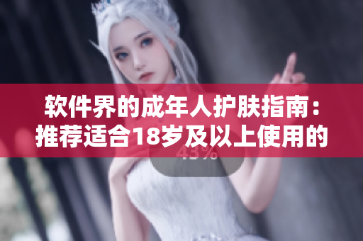軟件界的成年人護(hù)膚指南：推薦適合18歲及以上使用的護(hù)膚軟件