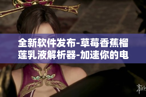 全新軟件發(fā)布-草莓香蕉榴蓮乳液解析器-加速你的電腦運行速度