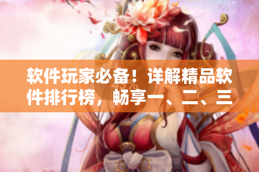 軟件玩家必備！詳解精品軟件排行榜，暢享一、二、三區(qū)的優(yōu)質(zhì)應(yīng)用